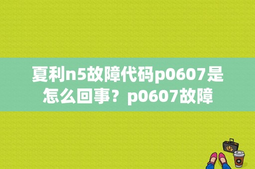 夏利n5故障代码p0607是怎么回事？p0607故障-图1