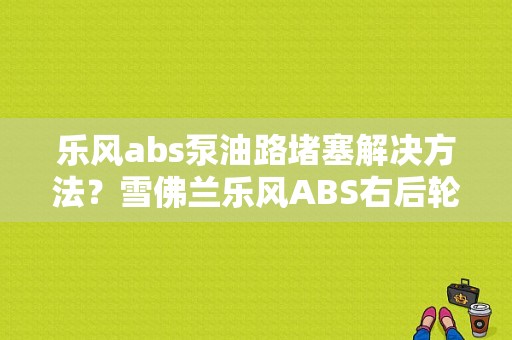 乐风abs泵油路堵塞解决方法？雪佛兰乐风ABS右后轮电路故障-图1