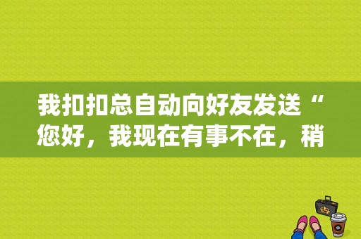 我扣扣总自动向好友发送“您好，我现在有事不在，稍后再和您联系”，我该怎么办？qq汽车自动挡故障排除-图1