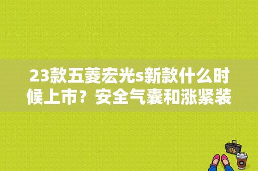 23款五菱宏光s新款什么时候上市？安全气囊和涨紧装置故障-图1