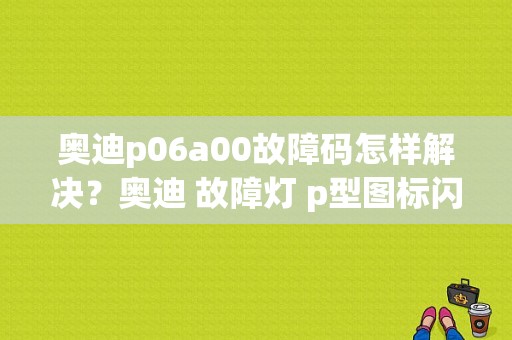 奥迪p06a00故障码怎样解决？奥迪 故障灯 p型图标闪烁-图1