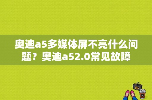 奥迪a5多媒体屏不亮什么问题？奥迪a52.0常见故障-图1