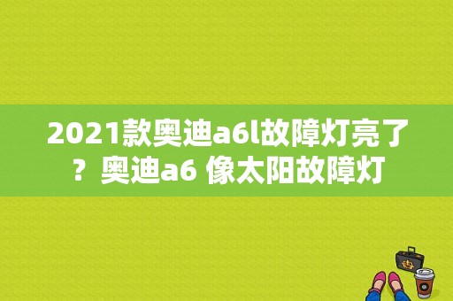 2021款奥迪a6l故障灯亮了？奥迪a6 像太阳故障灯-图1