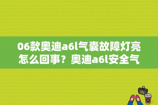 06款奥迪a6l气囊故障灯亮怎么回事？奥迪a6l安全气囊故障灯-图1