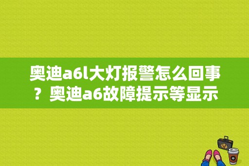 奥迪a6l大灯报警怎么回事？奥迪a6故障提示等显示-图1