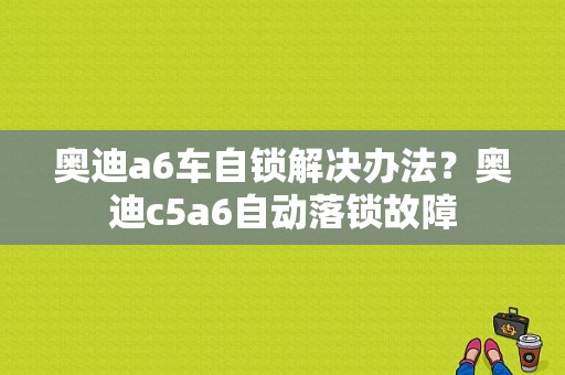 奥迪a6车自锁解决办法？奥迪c5a6自动落锁故障-图1