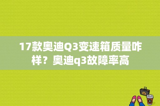 17款奥迪Q3变速箱质量咋样？奥迪q3故障率高-图1