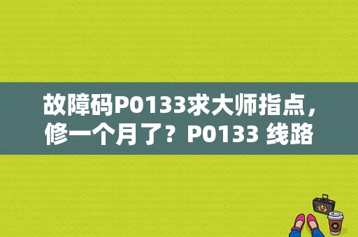 故障码P0133求大师指点，修一个月了？P0133 线路故障-图1