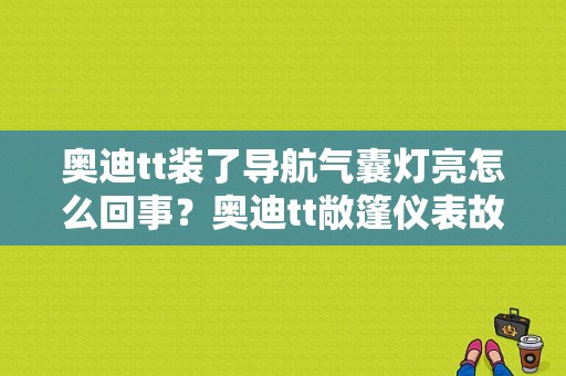 奥迪tt装了导航气囊灯亮怎么回事？奥迪tt敞篷仪表故障灯-图1