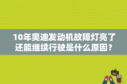 10年奥迪发动机故障灯亮了还能继续行驶是什么原因？奥迪发动机故障灯亮图标-图1