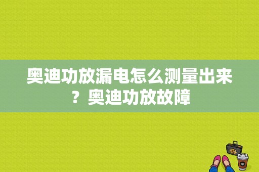 奥迪功放漏电怎么测量出来？奥迪功放故障-图1