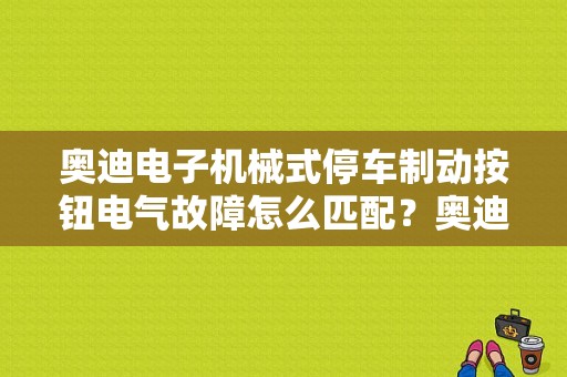 奥迪电子机械式停车制动按钮电气故障怎么匹配？奥迪手刹车故障控制头-图1