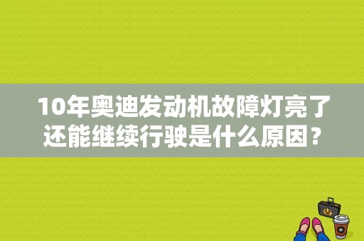 10年奥迪发动机故障灯亮了还能继续行驶是什么原因？奥迪怎么消除发动机故障-图1