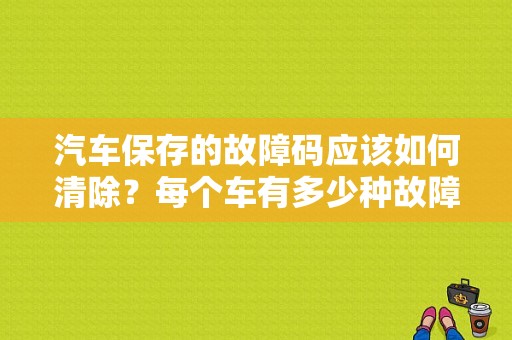 汽车保存的故障码应该如何清除？每个车有多少种故障代码-图1