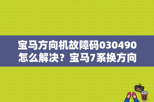 宝马方向机故障码030490怎么解决？宝马7系换方向机喉故障码-图1
