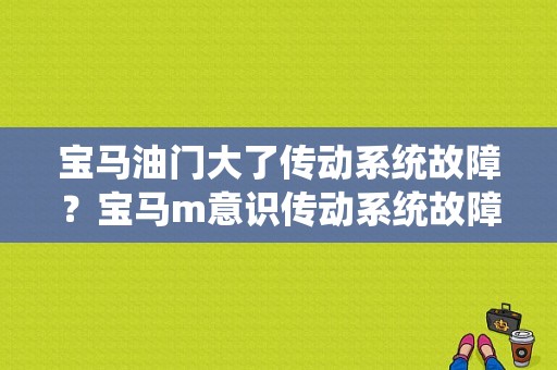 宝马油门大了传动系统故障？宝马m意识传动系统故障-图1