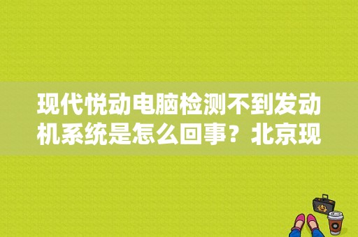 现代悦动电脑检测不到发动机系统是怎么回事？北京现代悦动发动机故障-图1