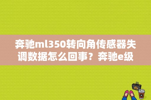 奔驰ml350转向角传感器失调数据怎么回事？奔驰e级故障码转向角模块-图1