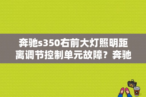 奔驰s350右前大灯照明距离调节控制单元故障？奔驰s350右前车窗故障-图1