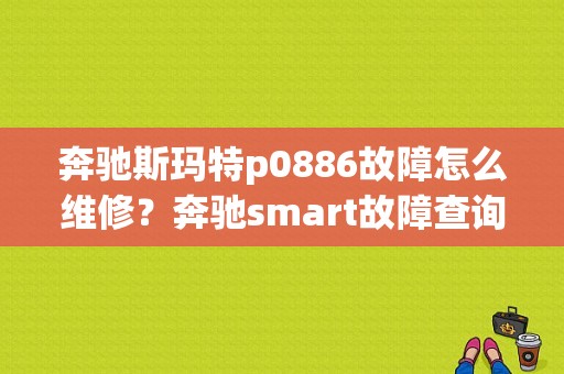 奔驰斯玛特p0886故障怎么维修？奔驰smart故障查询-图1
