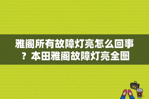 雅阁所有故障灯亮怎么回事？本田雅阁故障灯亮全图-图1