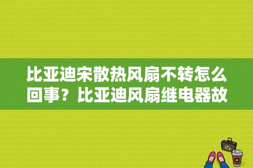 比亚迪宋散热风扇不转怎么回事？比亚迪风扇继电器故障-图1