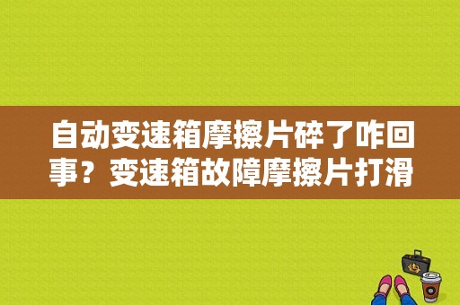 自动变速箱摩擦片碎了咋回事？变速箱故障摩擦片打滑-图1