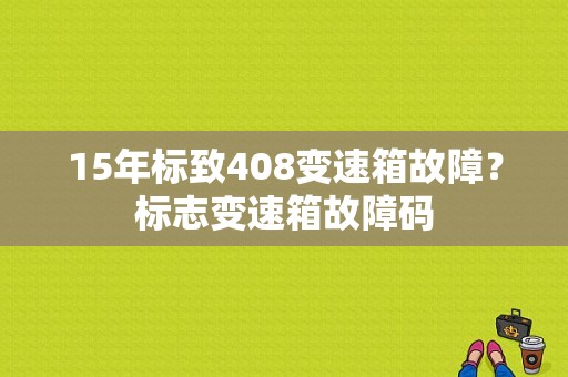 15年标致408变速箱故障？标志变速箱故障码