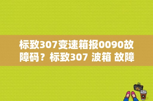 标致307变速箱报0090故障码？标致307 波箱 故障-图1