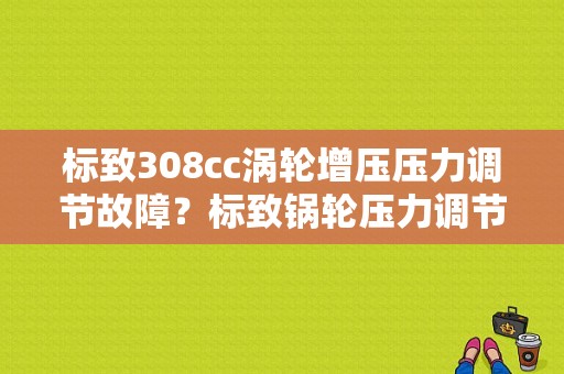 标致308cc涡轮增压压力调节故障？标致锅轮压力调节故障-图1
