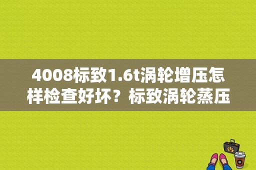 4008标致1.6t涡轮增压怎样检查好坏？标致涡轮蒸压故障判断