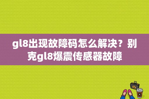 gl8出现故障码怎么解决？别克gl8爆震传感器故障-图1