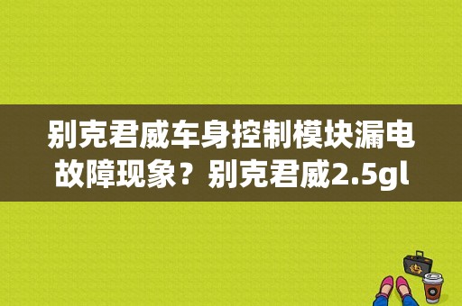 别克君威车身控制模块漏电故障现象？别克君威2.5gl故障-图1
