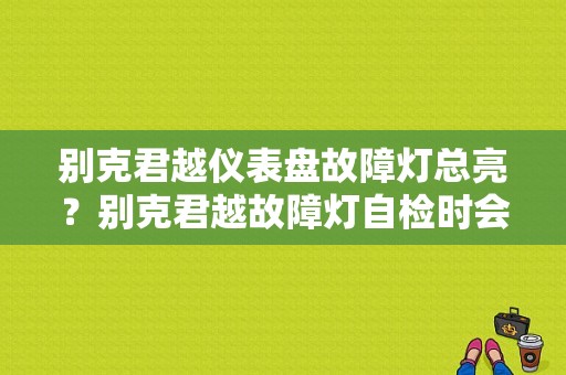 别克君越仪表盘故障灯总亮？别克君越故障灯自检时会亮-图1