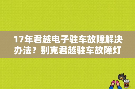 17年君越电子驻车故障解决办法？别克君越驻车故障灯亮-图1