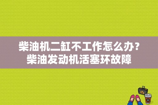 柴油机二缸不工作怎么办？柴油发动机活塞环故障-图1