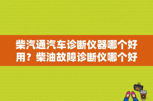 柴汽通汽车诊断仪器哪个好用？柴油故障诊断仪哪个好-图1