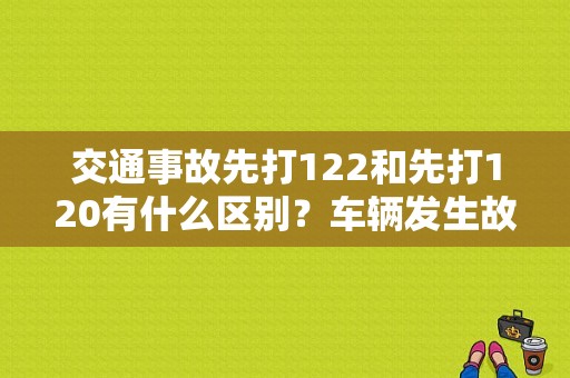 交通事故先打122和先打120有什么区别？车辆发生故障处置顺序-图1