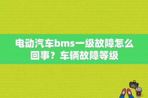 电动汽车bms一级故障怎么回事？车辆故障等级-图1