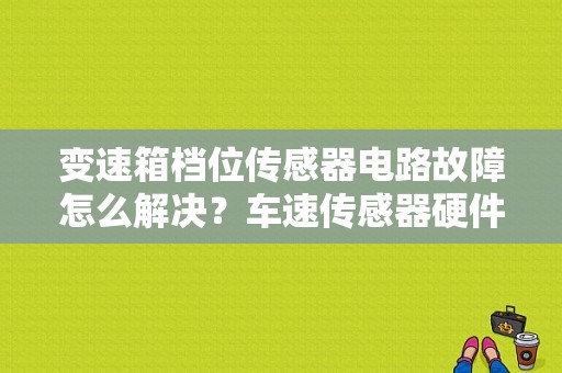 变速箱档位传感器电路故障怎么解决？车速传感器硬件故障-图1