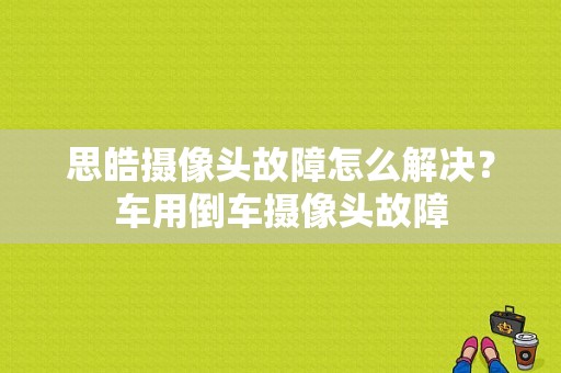 思皓摄像头故障怎么解决？车用倒车摄像头故障-图1