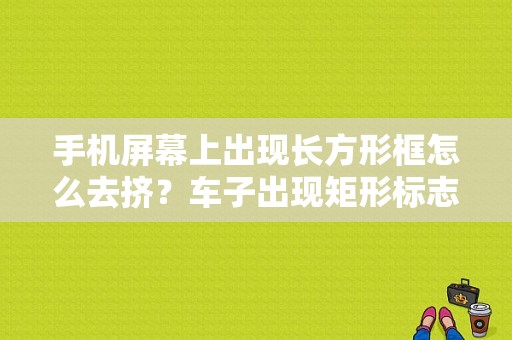 手机屏幕上出现长方形框怎么去挤？车子出现矩形标志故障-图1