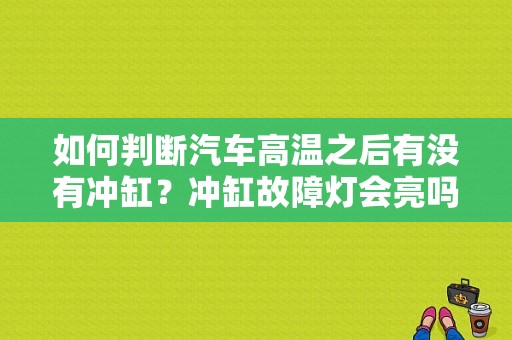 如何判断汽车高温之后有没有冲缸？冲缸故障灯会亮吗-图1