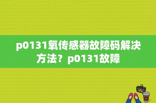 p0131氧传感器故障码解决方法？p0131故障-图1