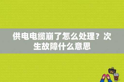 供电电缆崩了怎么处理？次生故障什么意思-图1