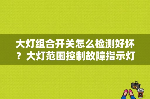 大灯组合开关怎么检测好坏？大灯范围控制故障指示灯-图1