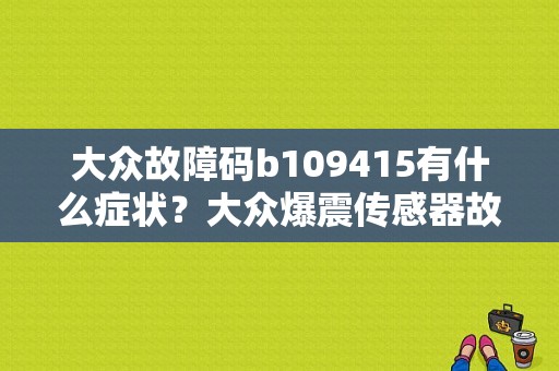 大众故障码b109415有什么症状？大众爆震传感器故障现象-图1