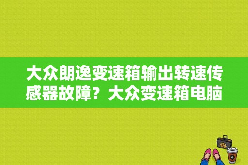 大众朗逸变速箱输出转速传感器故障？大众变速箱电脑故障-图1