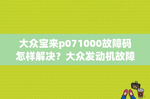 大众宝来p071000故障码怎样解决？大众发动机故障码图像-图1
