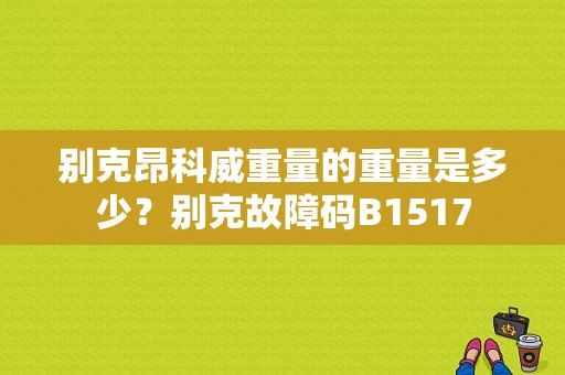 别克昂科威重量的重量是多少？别克故障码B1517-图1